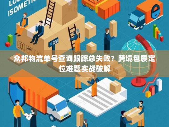 众邦物流单号查询跟踪总失败？跨境包裹定位难题实战破解