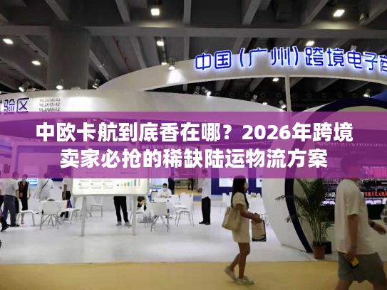 中欧卡航到底香在哪？2026年跨境卖家必抢的稀缺陆运物流方案