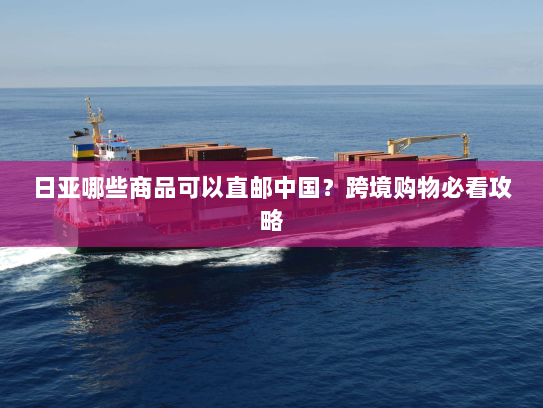 日亚哪些商品可以直邮中国?跨境购物必看攻略 日亚哪些商品可以直邮中国?跨境购物必看攻略