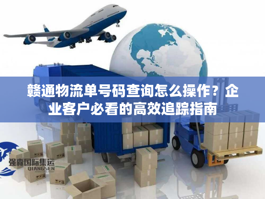 赣通物流单号码查询怎么操作?企业客户必看的高效追踪指南 赣通物流单号码查询怎么操作?企业客户必看的高效追踪指南