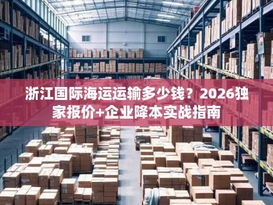 浙江国际海运运输多少钱？2026独家报价+企业降本实战指南