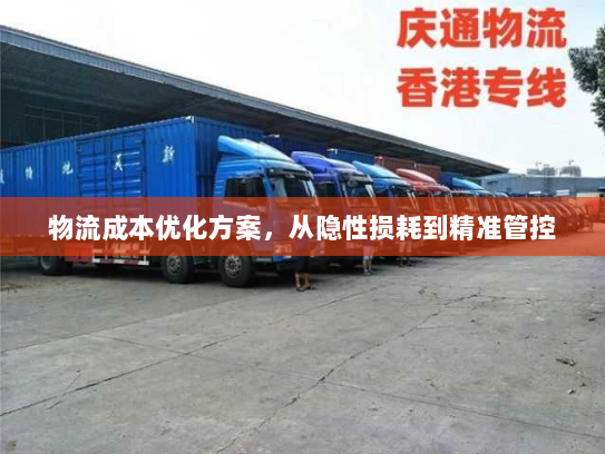物流成本优化方案,从隐性损耗到精准管控 物流成本优化方案,从隐性损耗到精准管控