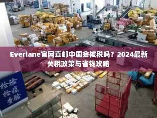 Everlane官网直邮中国会被税吗？2024最新关税政策与省钱攻略