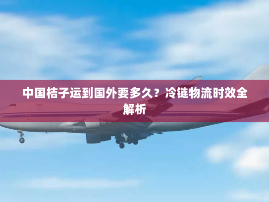 中国桔子运到国外要多久?冷链物流时效全解析 中国桔子运到国外要多久?冷链物流时效全解析