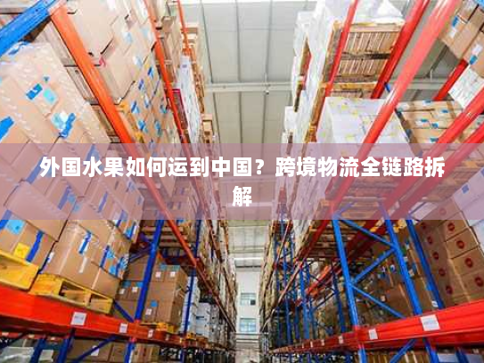 外国水果如何运到中国?跨境物流全链路拆解 外国水果如何运到中国?跨境物流全链路拆解