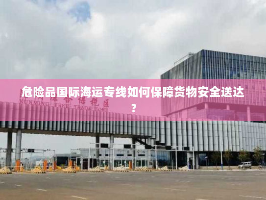 危险品国际海运专线如何保障货物安全送达? 危险品国际海运专线如何保障货物安全送达?