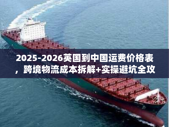 2025-2026英国到中国运费价格表,跨境物流成本拆解+实操避坑全攻略 2025-2026英国到中国运费价格表,跨境物流成本拆解+实操避坑全攻略