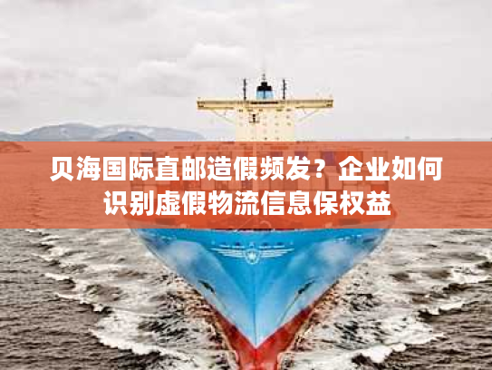 贝海国际直邮造假频发?企业如何识别虚假物流信息保权益 贝海国际直邮造假频发?企业如何识别虚假物流信息保权益