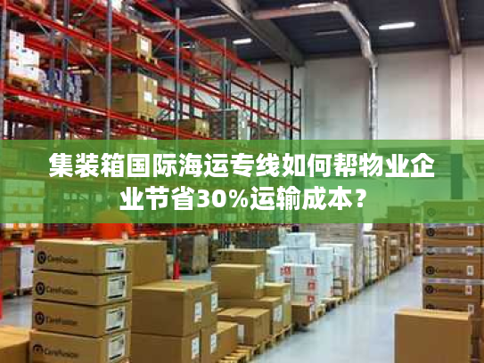 集装箱国际海运专线如何帮物业企业节省30%运输成本？