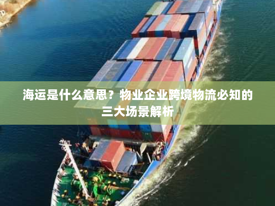 海运是什么意思?物业企业跨境物流必知的三大场景解析 海运是什么意思?物业企业跨境物流必知的三大场景解析