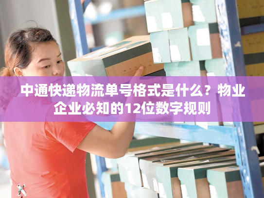 中通快递物流单号格式是什么?物业企业必知的12位数字规则 中通快递物流单号格式是什么?物业企业必知的12位数字规则