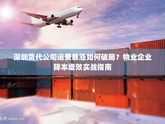 深圳货代公司运费暴涨如何破局？物业企业降本增效实战指南