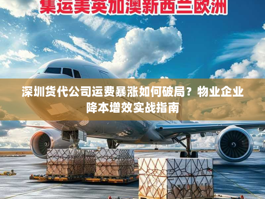 深圳货代公司运费暴涨如何破局？物业企业降本增效实战指南