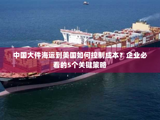 中国大件海运到美国如何控制成本?企业必看的5个关键策略 中国大件海运到美国如何控制成本?企业必看的5个关键策略
