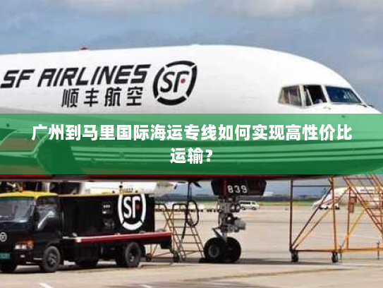 广州到马里国际海运专线如何实现高性价比运输？