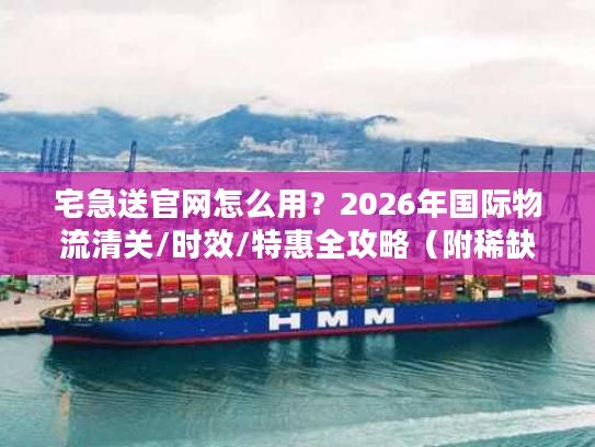 宅急送官网怎么用？2026年国际物流清关/时效/特惠全攻略（附稀缺通道）