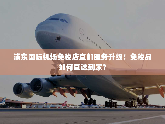 浦东国际机场免税店直邮服务升级！免税品如何直送到家？