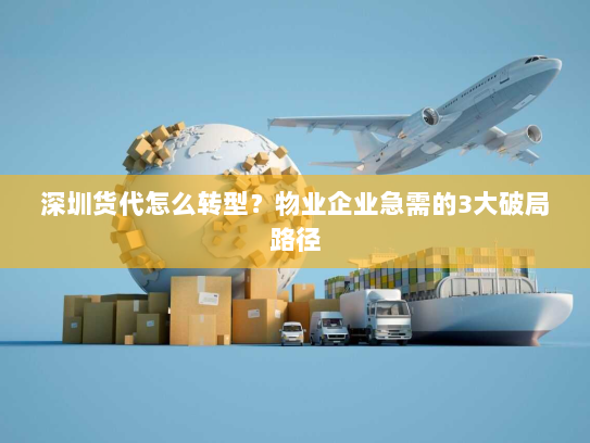 深圳货代怎么转型?物业企业急需的3大破局路径 深圳货代怎么转型?物业企业急需的3大破局路径