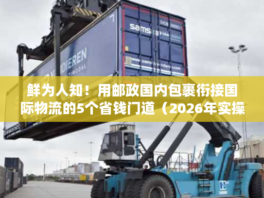 鲜为人知！用邮政国内包裹衔接国际物流的5个省钱门道（2026年实操版）