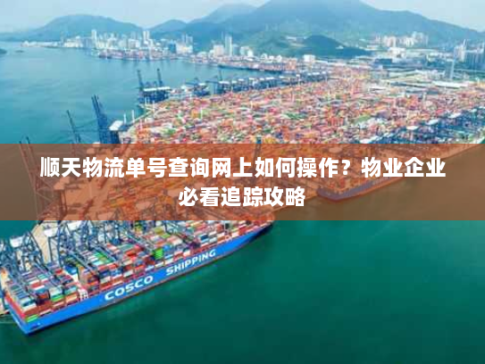 顺天物流单号查询网上如何操作?物业企业必看追踪攻略 顺天物流单号查询网上如何操作?物业企业必看追踪攻略
