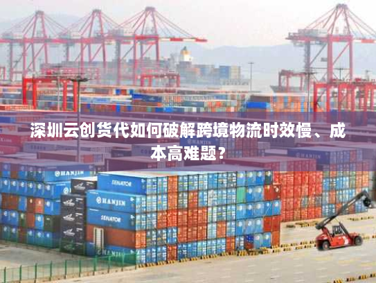 深圳云创货代如何破解跨境物流时效慢、成本高难题？