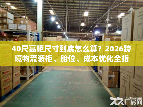 40尺高柜尺寸到底怎么算？2026跨境物流装柜、舱位、成本优化全指南