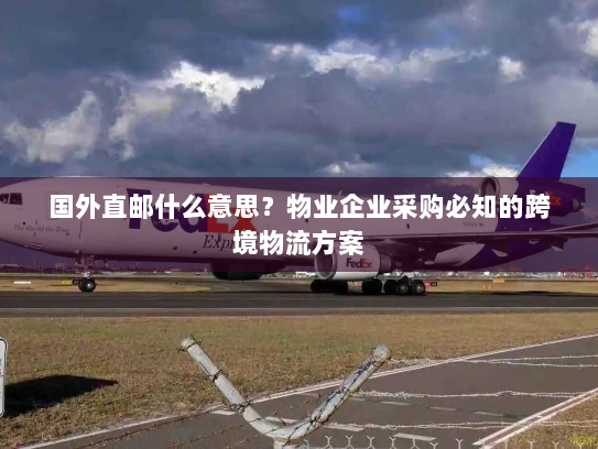 国外直邮什么意思？物业企业采购必知的跨境物流方案