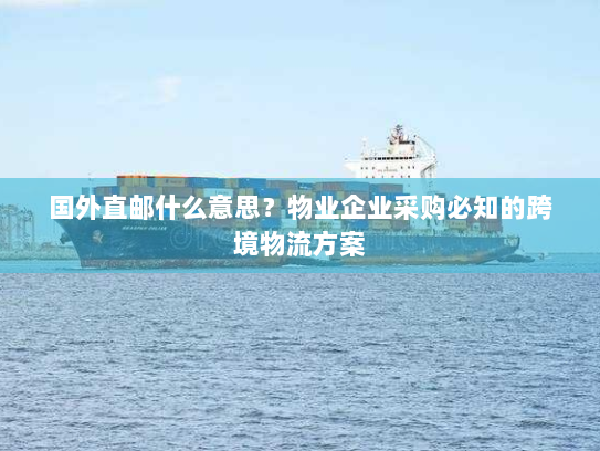 国外直邮什么意思？物业企业采购必知的跨境物流方案