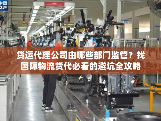 货运代理公司由哪些部门监管？找国际物流货代必看的避坑全攻略