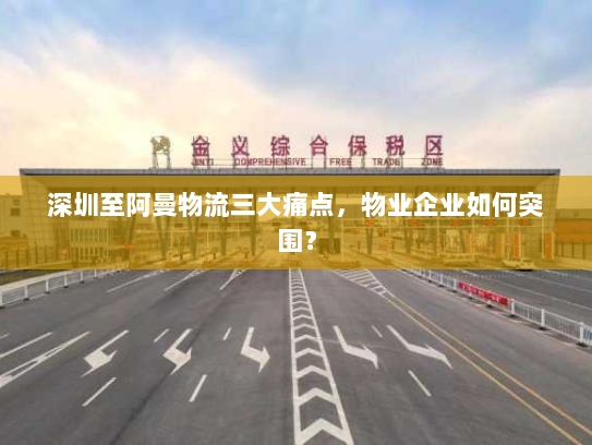 深圳至阿曼物流三大痛点,物业企业如何突围? 深圳至阿曼物流三大痛点,物业企业如何突围?