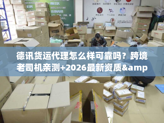 德讯货运代理怎么样可靠吗？跨境老司机亲测+2026最新资质&时效数据