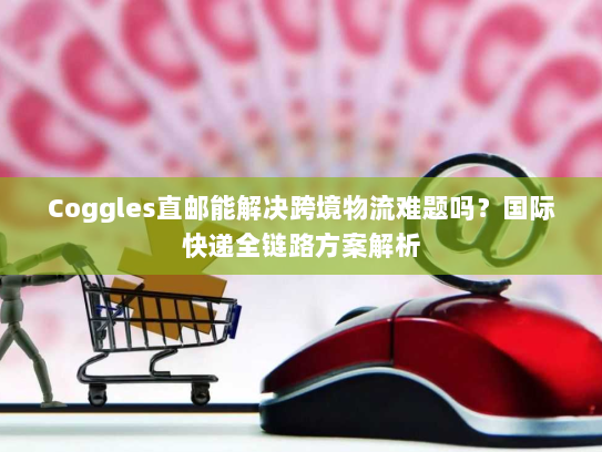 Coggles直邮能解决跨境物流难题吗？国际快递全链路方案解析