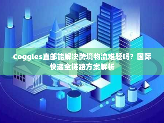 Coggles直邮能解决跨境物流难题吗？国际快递全链路方案解析