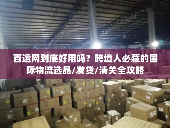 百运网到底好用吗？跨境人必藏的国际物流选品/发货/清关全攻略