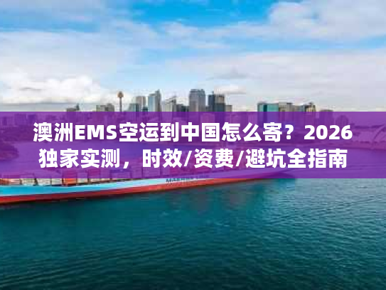 澳洲EMS空运到中国怎么寄？2026独家实测，时效/资费/避坑全指南