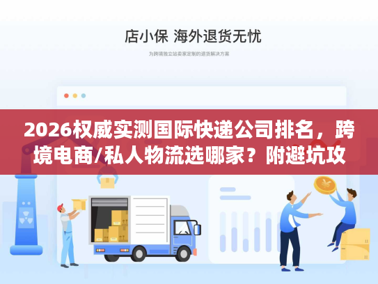 2026权威实测国际快递公司排名，跨境电商/私人物流选哪家？附避坑攻略