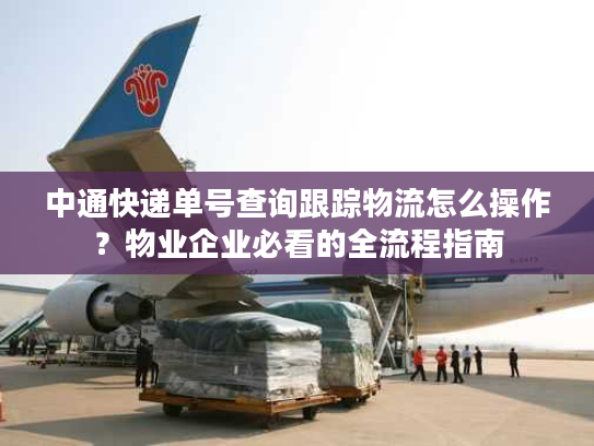 中通快递单号查询跟踪物流怎么操作？物业企业必看的全流程指南