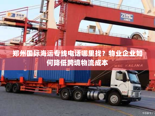 郑州国际海运专线电话哪里找?物业企业如何降低跨境物流成本 郑州国际海运专线电话哪里找?物业企业如何降低跨境物流成本