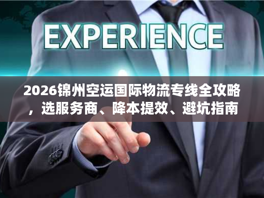 2026锦州空运国际物流专线全攻略，选服务商、降本提效、避坑指南