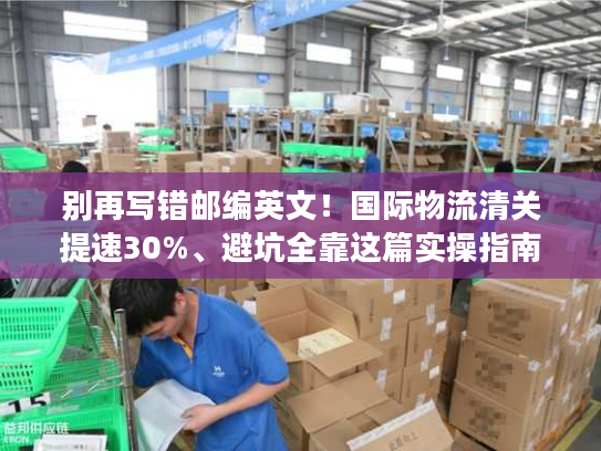 别再写错邮编英文！国际物流清关提速30%、避坑全靠这篇实操指南