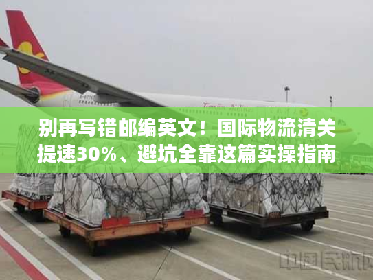别再写错邮编英文！国际物流清关提速30%、避坑全靠这篇实操指南