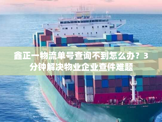 鑫正一物流单号查询不到怎么办？3分钟解决物业企业查件难题