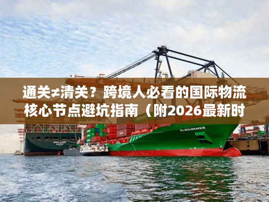 通关≠清关？跨境人必看的国际物流核心节点避坑指南（附2026最新时效数据）