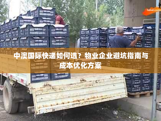 中澳国际快递如何选?物业企业避坑指南与成本优化方案 中澳国际快递如何选?物业企业避坑指南与成本优化方案