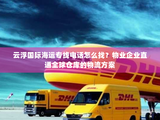 云浮国际海运专线电话怎么找？物业企业直通全球仓库的物流方案