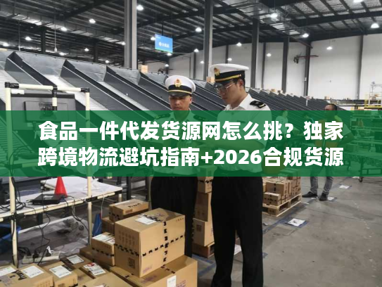 食品一件代发货源网怎么挑？独家跨境物流避坑指南+2026合规货源清单