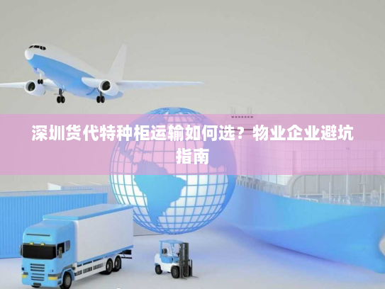 深圳货代特种柜运输如何选？物业企业避坑指南