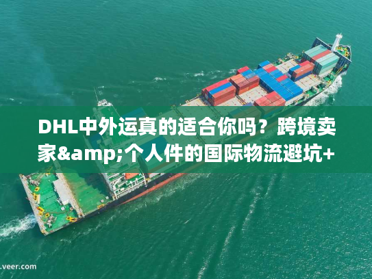 DHL中外运真的适合你吗?跨境卖家&个人件的国际物流避坑+时效秘籍 DHL中外运真的适合你吗?跨境卖家&个人件的国际物流避坑+时效秘籍