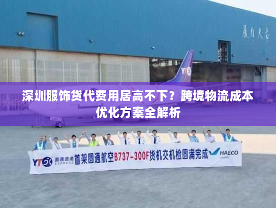 深圳服饰货代费用居高不下？跨境物流成本优化方案全解析