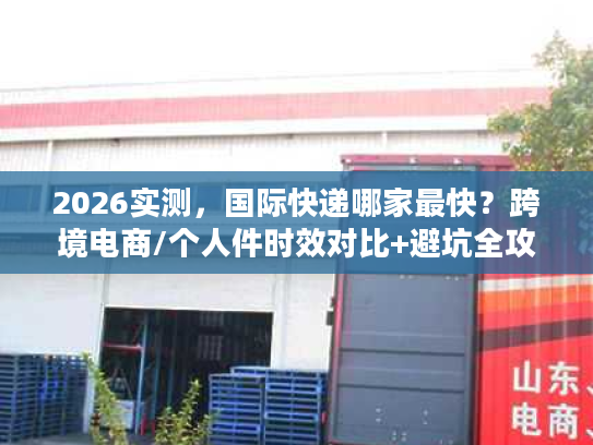 2026实测，国际快递哪家最快？跨境电商/个人件时效对比+避坑全攻略